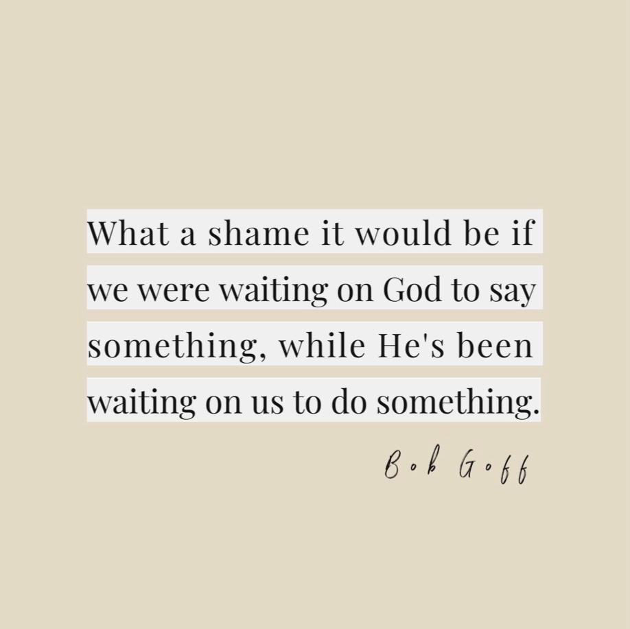 "What a shame it would be if we were waiting on God to say something, while He's been waiting on us to do something." -Bob Goff (from Lauren Carter @laurennoelcarter and TheGuestRoom.blog)